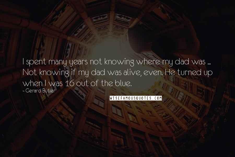 Gerard Butler Quotes: I spent many years not knowing where my dad was ... Not knowing if my dad was alive, even. He turned up when I was 16 out of the blue.