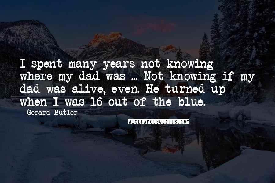 Gerard Butler Quotes: I spent many years not knowing where my dad was ... Not knowing if my dad was alive, even. He turned up when I was 16 out of the blue.