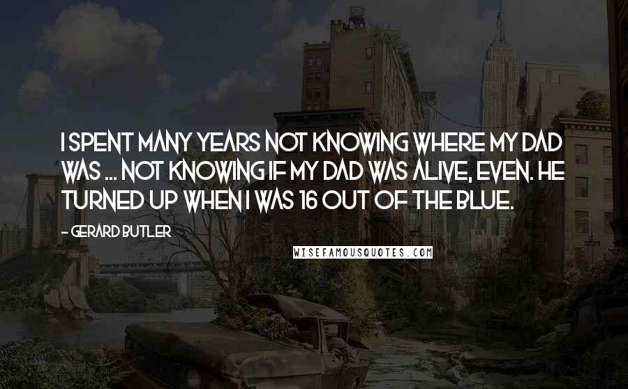 Gerard Butler Quotes: I spent many years not knowing where my dad was ... Not knowing if my dad was alive, even. He turned up when I was 16 out of the blue.