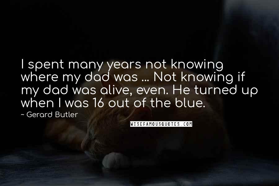 Gerard Butler Quotes: I spent many years not knowing where my dad was ... Not knowing if my dad was alive, even. He turned up when I was 16 out of the blue.