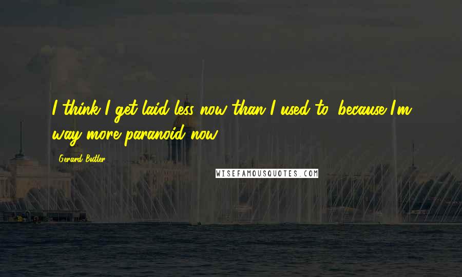 Gerard Butler Quotes: I think I get laid less now than I used to, because I'm way more paranoid now.