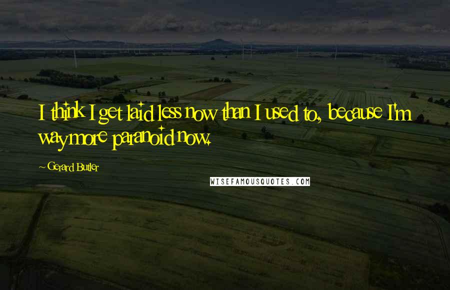 Gerard Butler Quotes: I think I get laid less now than I used to, because I'm way more paranoid now.