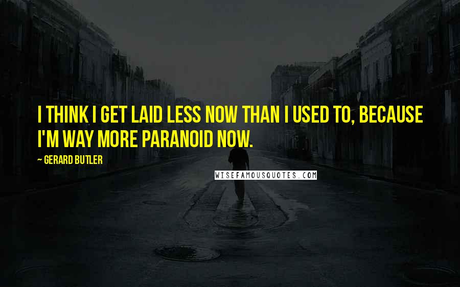 Gerard Butler Quotes: I think I get laid less now than I used to, because I'm way more paranoid now.