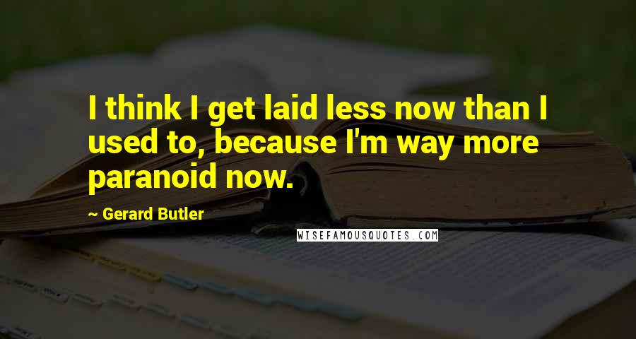 Gerard Butler Quotes: I think I get laid less now than I used to, because I'm way more paranoid now.