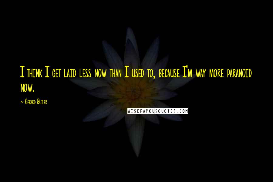 Gerard Butler Quotes: I think I get laid less now than I used to, because I'm way more paranoid now.