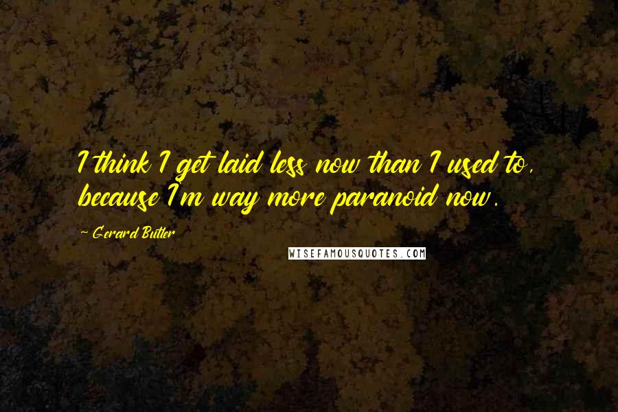 Gerard Butler Quotes: I think I get laid less now than I used to, because I'm way more paranoid now.