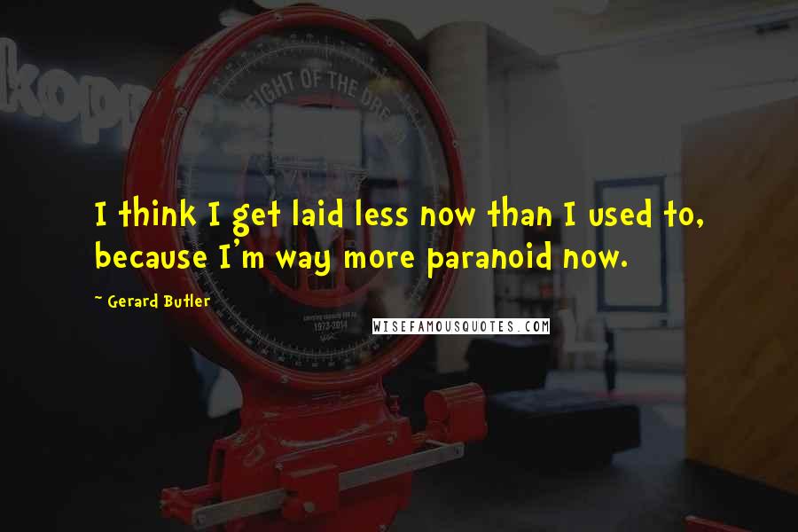 Gerard Butler Quotes: I think I get laid less now than I used to, because I'm way more paranoid now.
