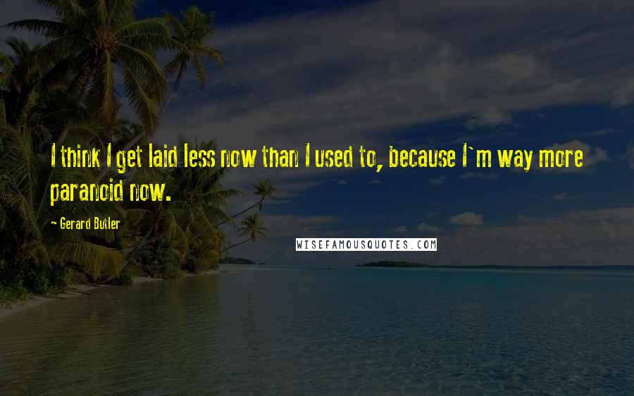 Gerard Butler Quotes: I think I get laid less now than I used to, because I'm way more paranoid now.