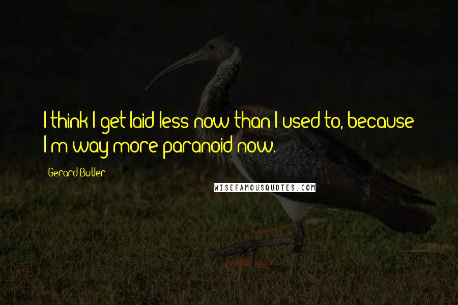 Gerard Butler Quotes: I think I get laid less now than I used to, because I'm way more paranoid now.