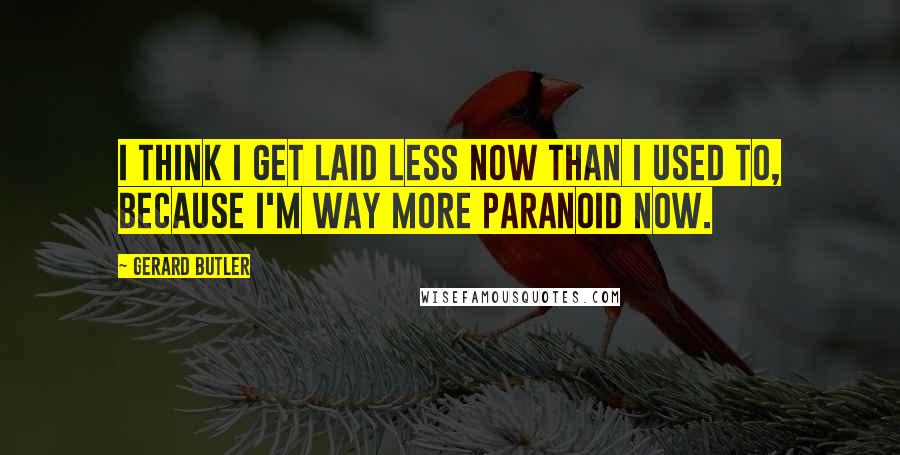 Gerard Butler Quotes: I think I get laid less now than I used to, because I'm way more paranoid now.