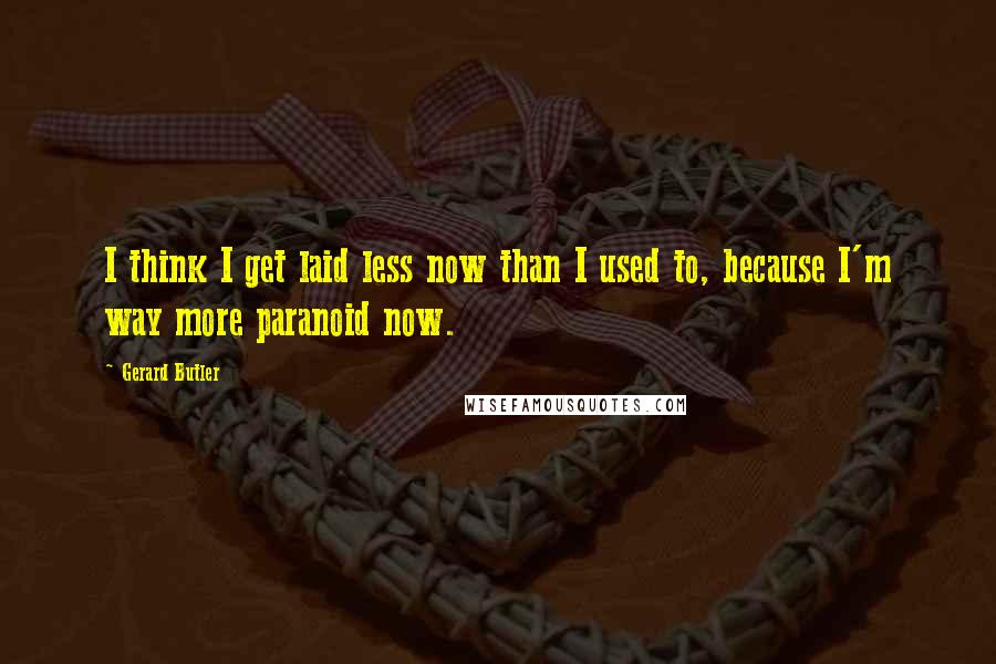 Gerard Butler Quotes: I think I get laid less now than I used to, because I'm way more paranoid now.