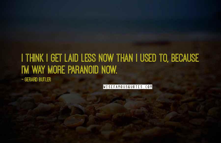 Gerard Butler Quotes: I think I get laid less now than I used to, because I'm way more paranoid now.