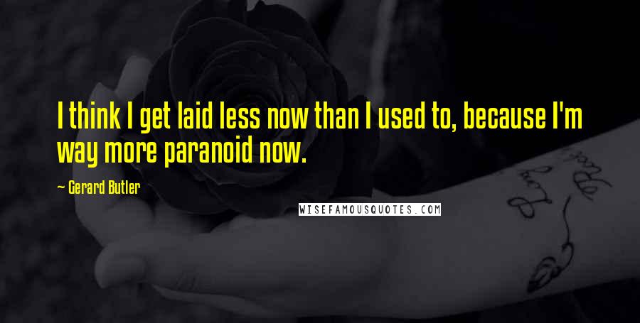 Gerard Butler Quotes: I think I get laid less now than I used to, because I'm way more paranoid now.