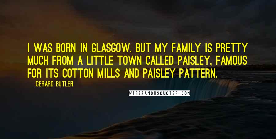 Gerard Butler Quotes: I was born in Glasgow. But my family is pretty much from a little town called Paisley, famous for its cotton mills and paisley pattern.