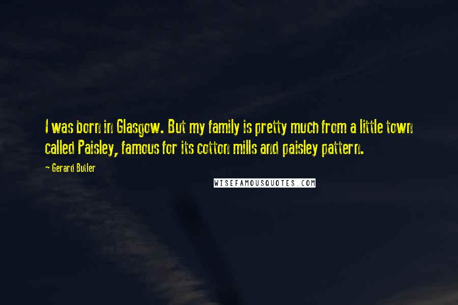 Gerard Butler Quotes: I was born in Glasgow. But my family is pretty much from a little town called Paisley, famous for its cotton mills and paisley pattern.