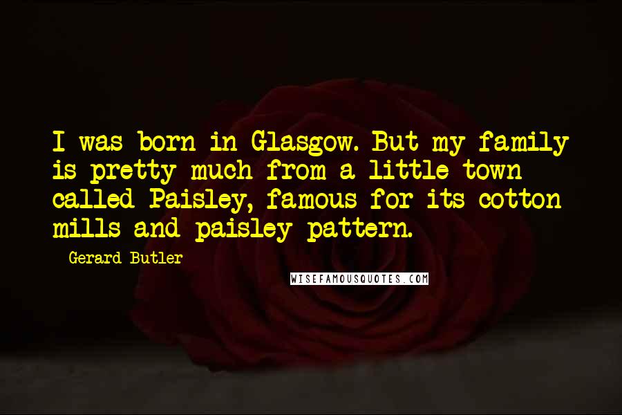 Gerard Butler Quotes: I was born in Glasgow. But my family is pretty much from a little town called Paisley, famous for its cotton mills and paisley pattern.