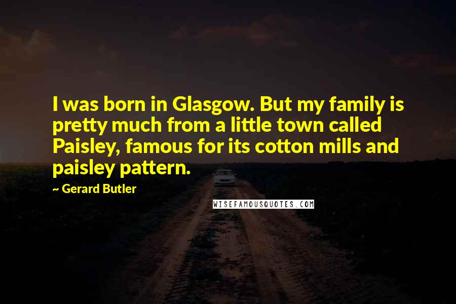 Gerard Butler Quotes: I was born in Glasgow. But my family is pretty much from a little town called Paisley, famous for its cotton mills and paisley pattern.