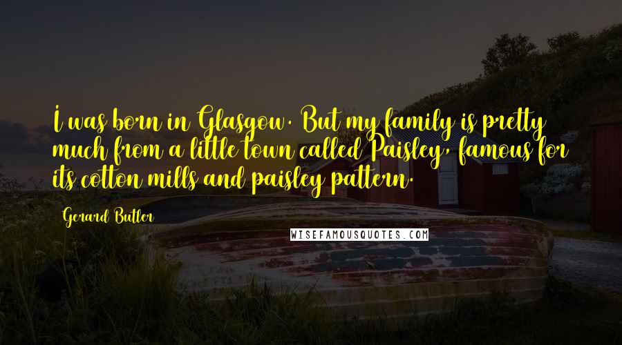 Gerard Butler Quotes: I was born in Glasgow. But my family is pretty much from a little town called Paisley, famous for its cotton mills and paisley pattern.