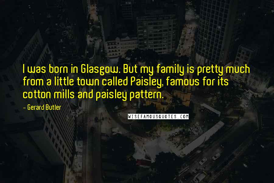 Gerard Butler Quotes: I was born in Glasgow. But my family is pretty much from a little town called Paisley, famous for its cotton mills and paisley pattern.