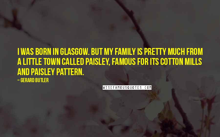 Gerard Butler Quotes: I was born in Glasgow. But my family is pretty much from a little town called Paisley, famous for its cotton mills and paisley pattern.