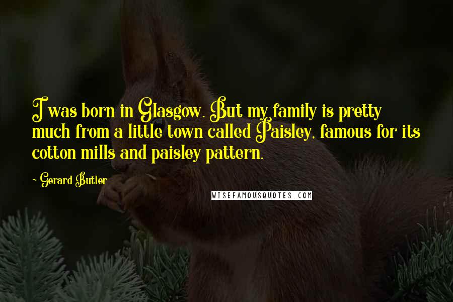 Gerard Butler Quotes: I was born in Glasgow. But my family is pretty much from a little town called Paisley, famous for its cotton mills and paisley pattern.