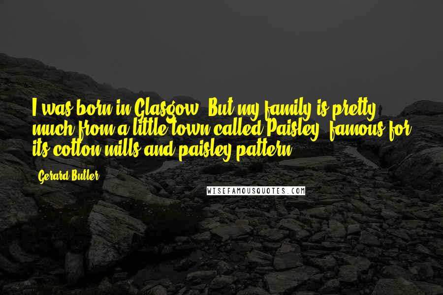 Gerard Butler Quotes: I was born in Glasgow. But my family is pretty much from a little town called Paisley, famous for its cotton mills and paisley pattern.