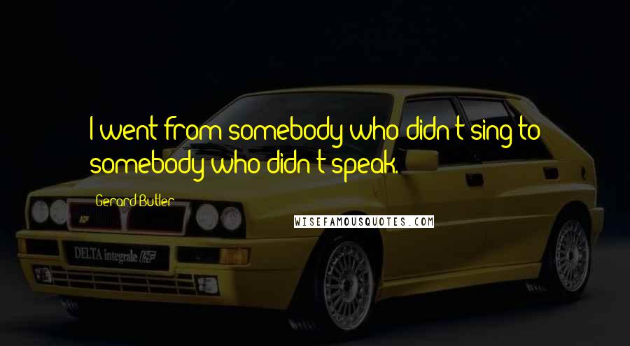 Gerard Butler Quotes: I went from somebody who didn't sing to somebody who didn't speak.