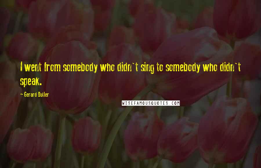 Gerard Butler Quotes: I went from somebody who didn't sing to somebody who didn't speak.