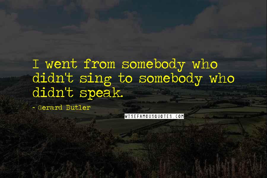 Gerard Butler Quotes: I went from somebody who didn't sing to somebody who didn't speak.