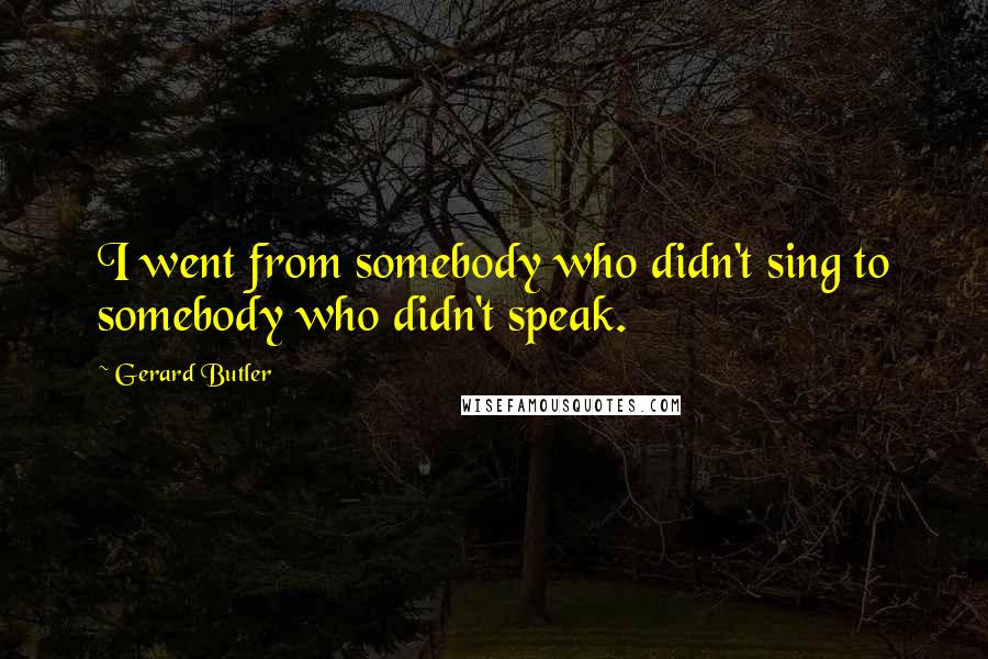 Gerard Butler Quotes: I went from somebody who didn't sing to somebody who didn't speak.