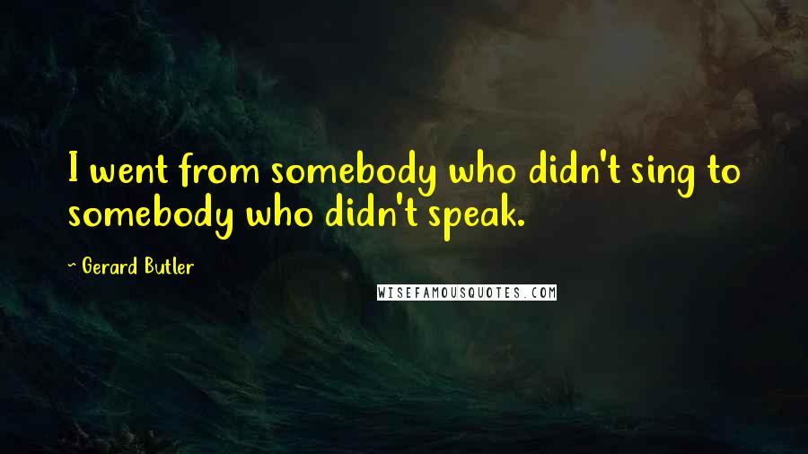 Gerard Butler Quotes: I went from somebody who didn't sing to somebody who didn't speak.