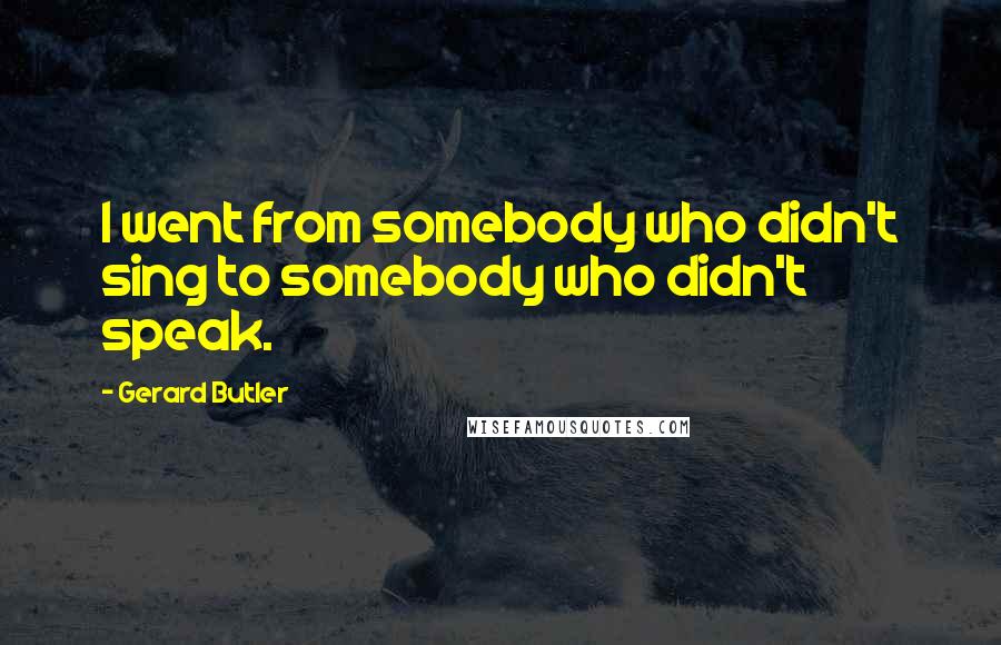 Gerard Butler Quotes: I went from somebody who didn't sing to somebody who didn't speak.