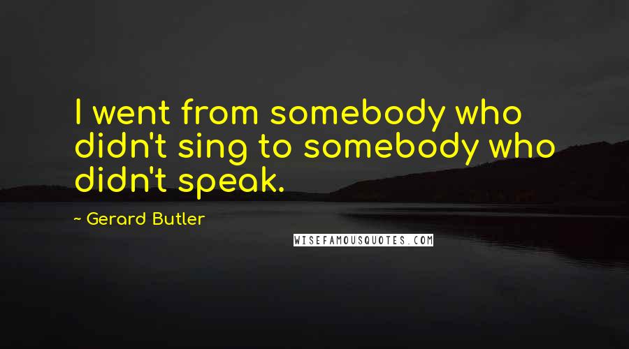 Gerard Butler Quotes: I went from somebody who didn't sing to somebody who didn't speak.