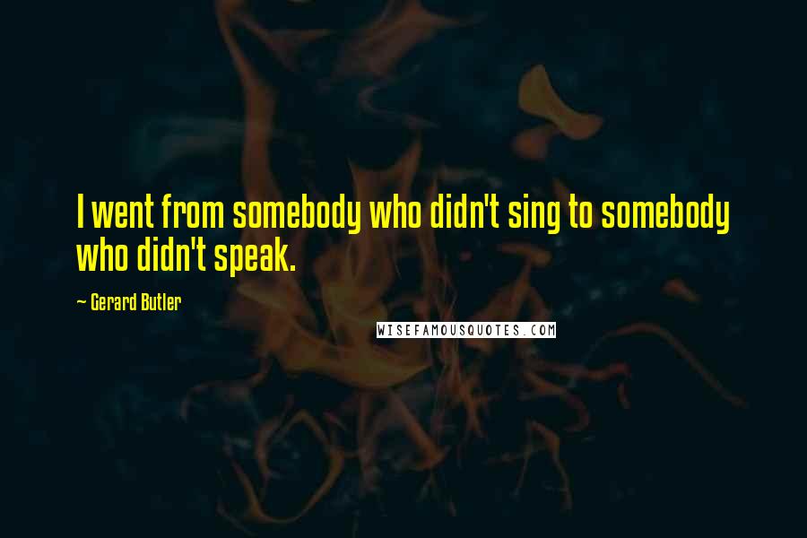 Gerard Butler Quotes: I went from somebody who didn't sing to somebody who didn't speak.