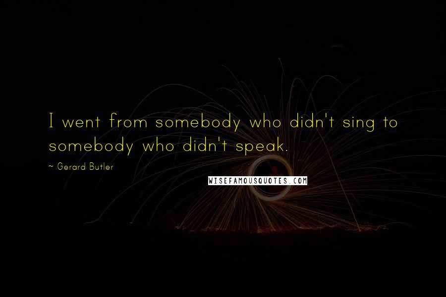 Gerard Butler Quotes: I went from somebody who didn't sing to somebody who didn't speak.