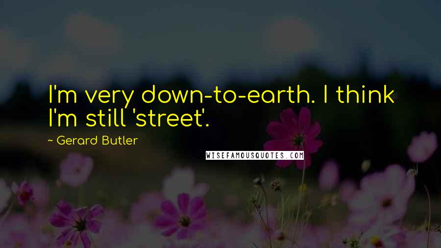Gerard Butler Quotes: I'm very down-to-earth. I think I'm still 'street'.