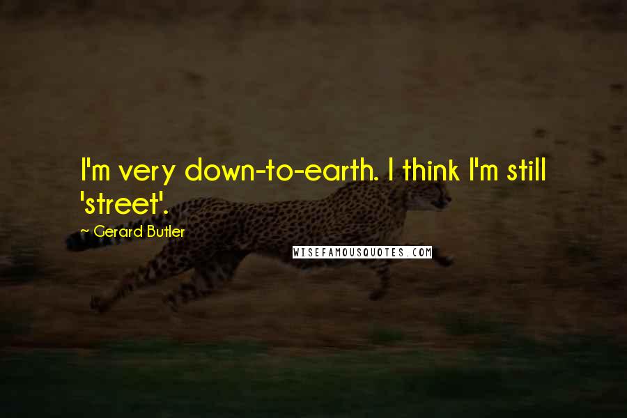 Gerard Butler Quotes: I'm very down-to-earth. I think I'm still 'street'.