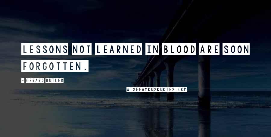 Gerard Butler Quotes: Lessons not learned in blood are soon forgotten.