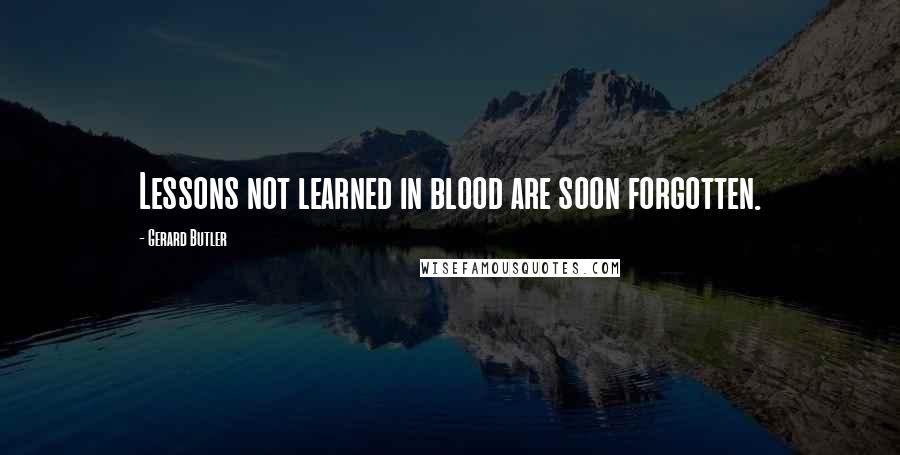 Gerard Butler Quotes: Lessons not learned in blood are soon forgotten.