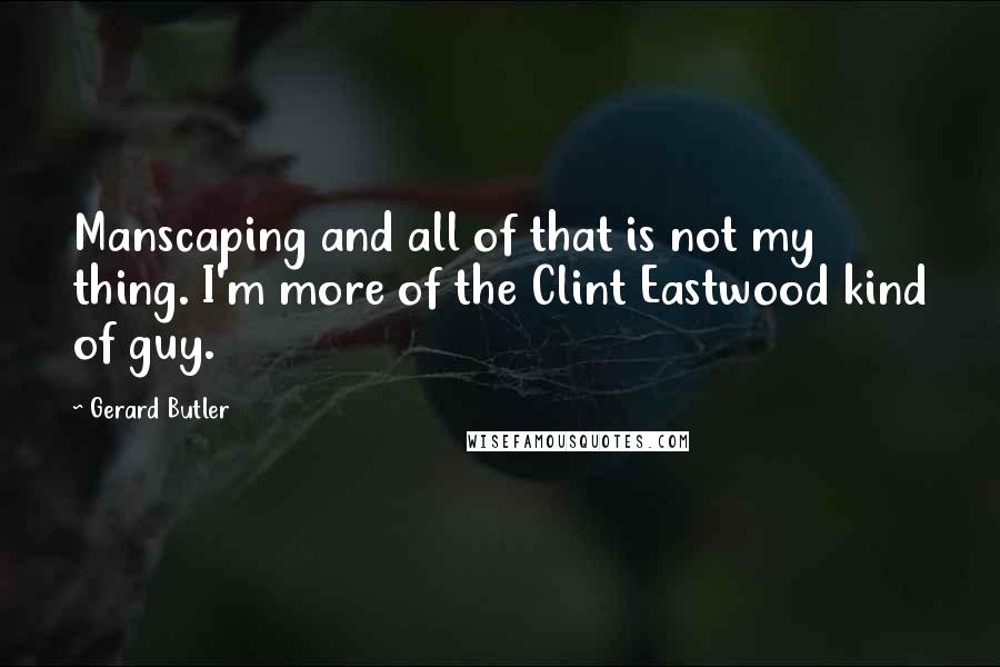 Gerard Butler Quotes: Manscaping and all of that is not my thing. I'm more of the Clint Eastwood kind of guy.