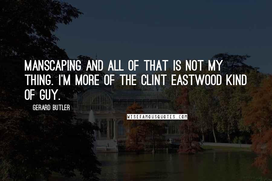 Gerard Butler Quotes: Manscaping and all of that is not my thing. I'm more of the Clint Eastwood kind of guy.