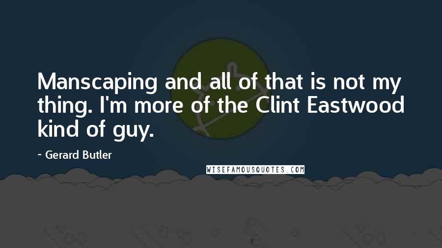 Gerard Butler Quotes: Manscaping and all of that is not my thing. I'm more of the Clint Eastwood kind of guy.