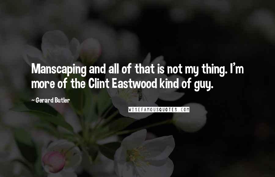 Gerard Butler Quotes: Manscaping and all of that is not my thing. I'm more of the Clint Eastwood kind of guy.
