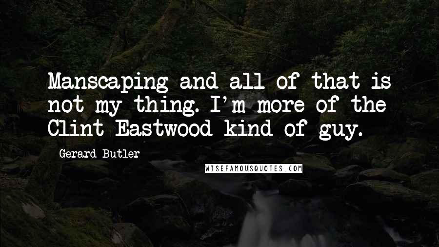 Gerard Butler Quotes: Manscaping and all of that is not my thing. I'm more of the Clint Eastwood kind of guy.