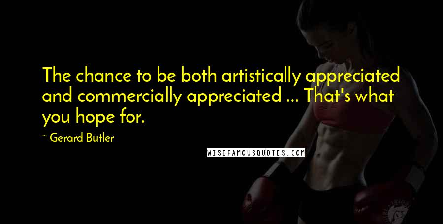 Gerard Butler Quotes: The chance to be both artistically appreciated and commercially appreciated ... That's what you hope for.