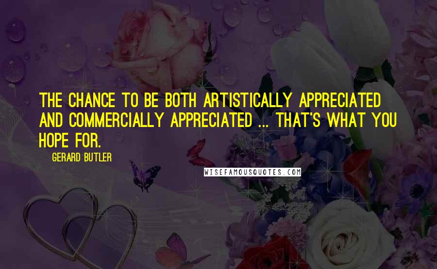 Gerard Butler Quotes: The chance to be both artistically appreciated and commercially appreciated ... That's what you hope for.