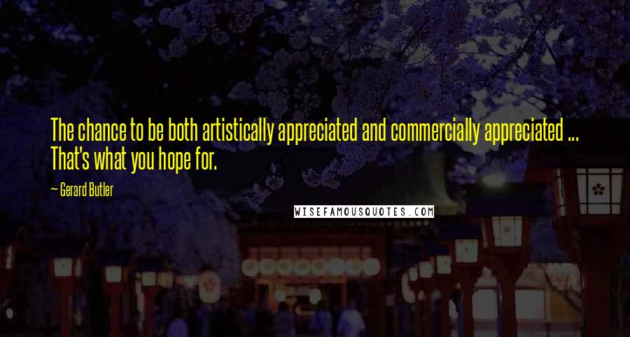 Gerard Butler Quotes: The chance to be both artistically appreciated and commercially appreciated ... That's what you hope for.