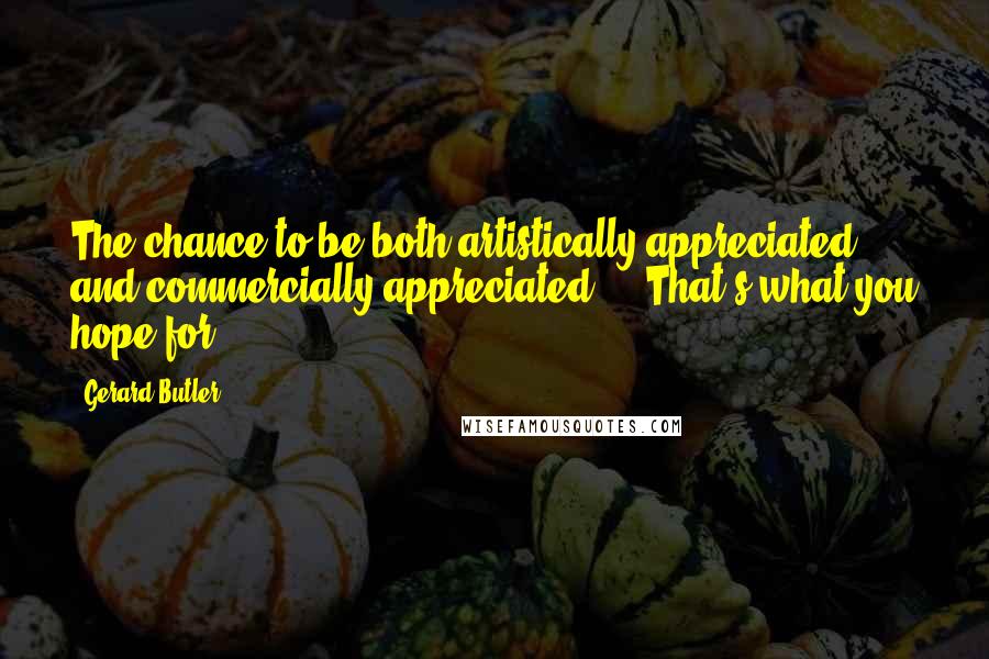 Gerard Butler Quotes: The chance to be both artistically appreciated and commercially appreciated ... That's what you hope for.