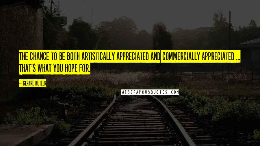 Gerard Butler Quotes: The chance to be both artistically appreciated and commercially appreciated ... That's what you hope for.