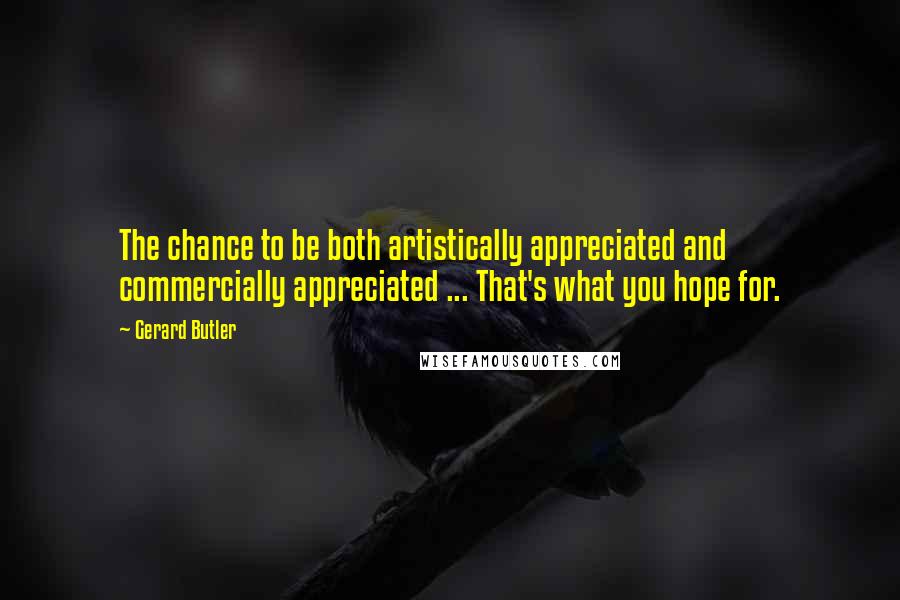 Gerard Butler Quotes: The chance to be both artistically appreciated and commercially appreciated ... That's what you hope for.